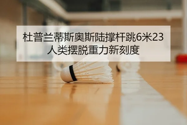 杜普兰蒂斯奥斯陆撑杆跳6米23 人类摆脱重力新刻度